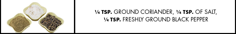 ¼ tsp. ground coriander, ¼ tsp. of salt, ¼ tsp. freshly ground black pepper