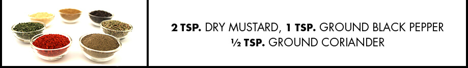 2 tsp. dry mustard, 1 tsp. ground black pepper ½ tsp. ground coriander